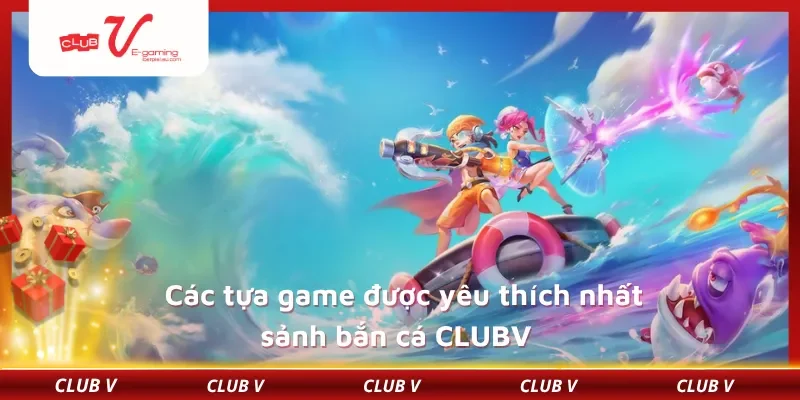 Các tựa game được yêu thích nhất sảnh bắn cá CLUBV